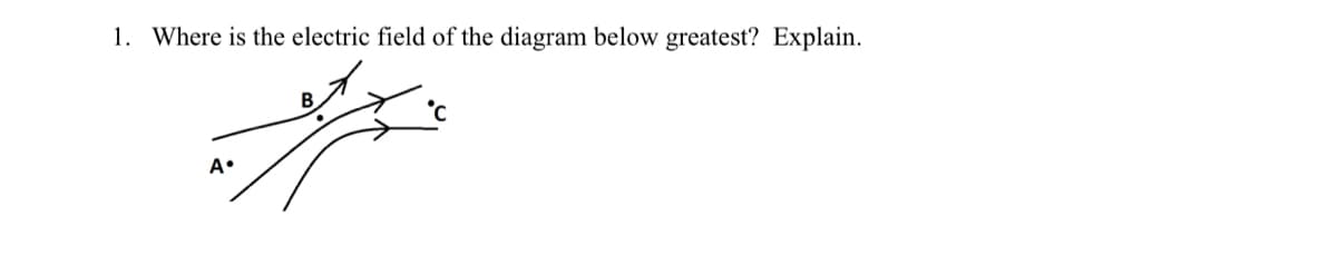 1. Where is the electric field of the diagram below greatest? Explain.
В
A•
