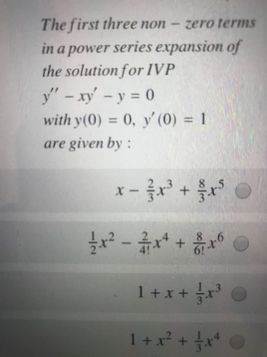 The first three non - zero terms
in a power series expansion of
the solution for IVP
y" – xy' -y = 0
with y(0) = 0, y' (0) = 1
are given by :
|
%3D
x- x +
1 + x + x*
1 + x? + +x*
