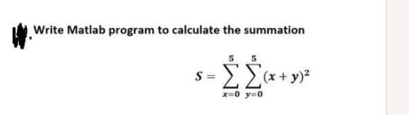 Write Matlab program to calculate the summation
S =
5 5
ΣΣ (x + y)2
x 0 y=0