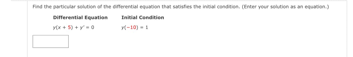 Find the particular solution of the differential equation that satisfies the initial condition. (Enter your solution as an equation.)
Differential Equation
Initial Condition
y(x + 5) + y' = 0
y(-10) = 1
