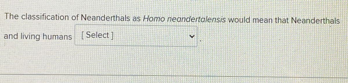 The classification of Neanderthals as Homo neandertalensis would mean that Neanderthals
and living humans [Select]
