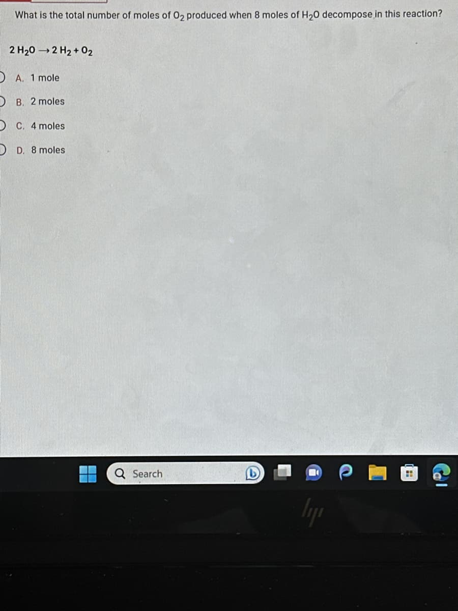 What is the total number of moles of O₂ produced when 8 moles of H₂O decompose in this reaction?
2 H₂0→2 H₂ + O₂
A. 1 mole
OB. 2 moles
DC. 4 moles
OD. 8 moles
Q Search
lyr
(B