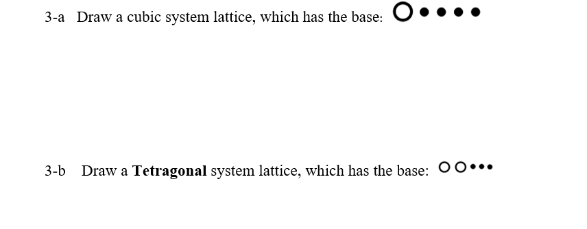 3-a Draw a cubic system lattice, which has the base: ....
3-b Draw a Tetragonal system lattice, which has the base: OO...