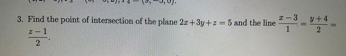 3. Find the point of intersection of the plane 2x+3y+z = 5 and the line
x - 3
y+4
Z - 1
1
2
2
