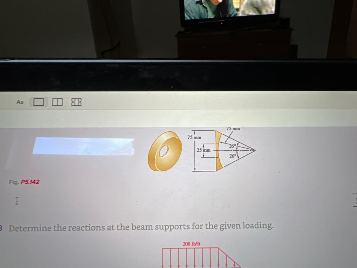 Aa
■
Fig. P5.142
I
園
75 mn
25 mm
75 mm
200 lb/ft
26°
26°1
3 Determine the reactions at the beam supports for the given loading.