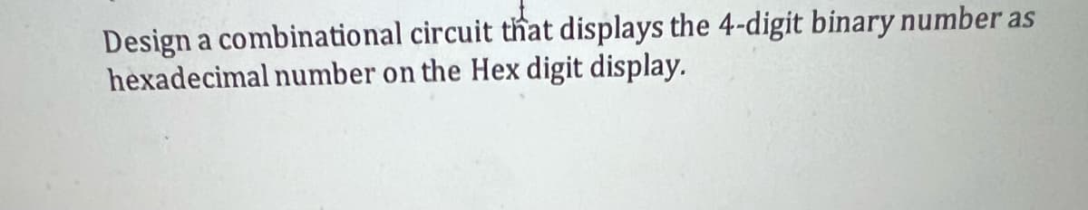 Design a combinational circuit that displays the 4-digit binary number as
hexadecimal number on the Hex digit display.