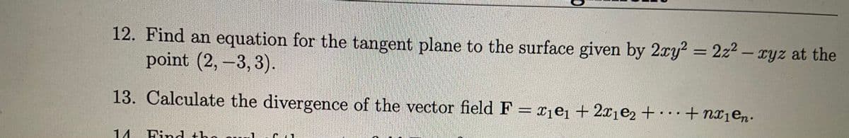 12. Find an equation for the tangent plane to the surface given by 2ry? = 2z2 – xyz at the
point (2,-3, 3).
%3D
13. Calculate the divergence of the vector field F = r¡ej + 2x¡e2 +·… +nx1en.
%3D
14
Pind the ou
