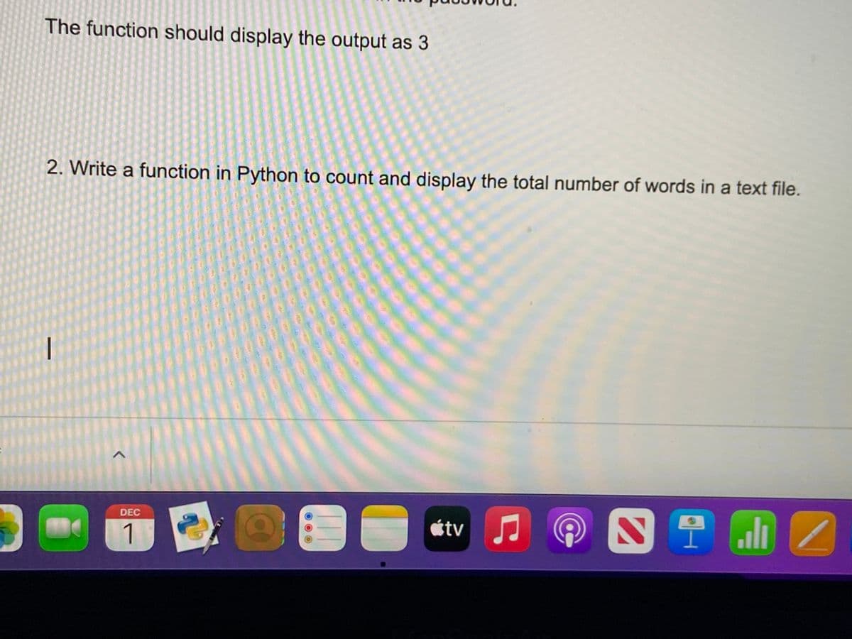 The function should display the output as 3
2. Write a function in Python to count and display the total number of words in a text file.
|
DEC
1
étv
