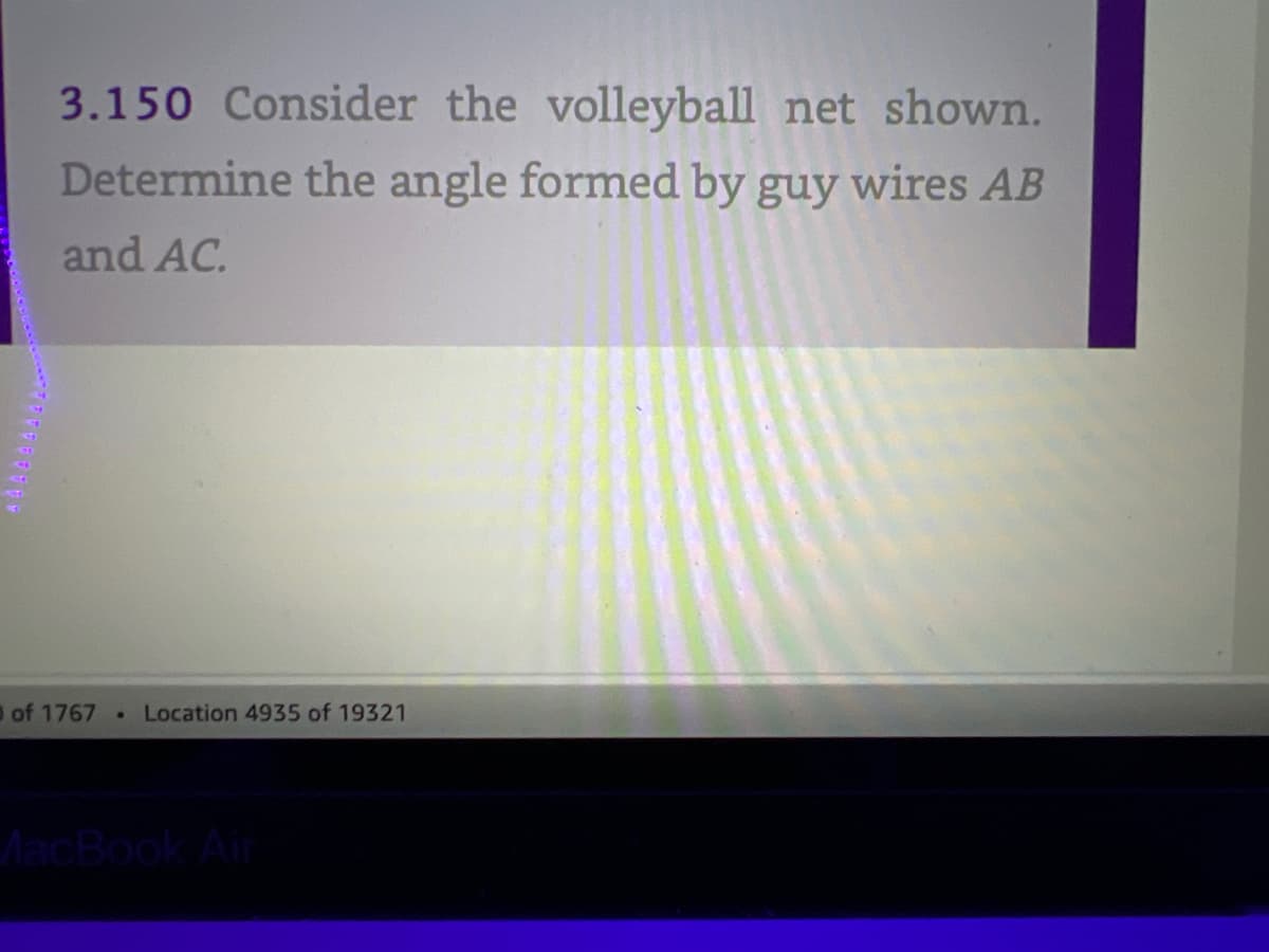 3.150 Consider the volleyball net shown.
Determine the angle formed by guy wires AB
and AC.
of 1767. Location 4935 of 19321
MacBook Air