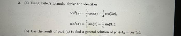 3. (a) Using Euler's formula, derive the identities
3
cos³ (2) = cos(z) += cos(3x),
sin"
(z)=sin(x) -sin (3x).
(b) Use the result of part (a) to find a general solution of y" + 4y = cos(r).