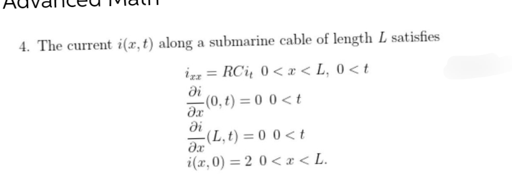 4. The current i(x, t) along a submarine cable of length L satisfies
ixx RCi 0<x<L, 0<t
=
di
-(0, t) = 0 0 <t
əx
(L, t) = 0 0 <t
əx
i(x,0)=2 0 < x <L.