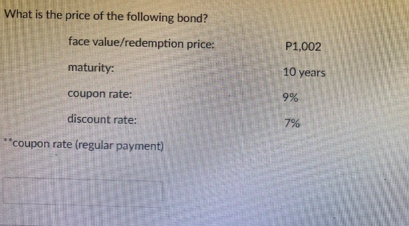 What is the price of the following bond?
face
value/redemption price:
maturity:
coupon rate:
discount rate:
coupon rate (regular payment)
2
P1,002
10 years
9%
7%