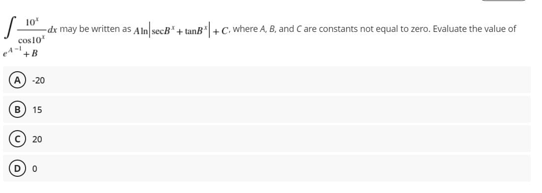 10*
-dx may be written as Aln secB*+ tanB*| + C, where A, B, and C are constants not equal to zero. Evaluate the value of
cos10*
e4 -1
+B
A
-20
B
15
20
