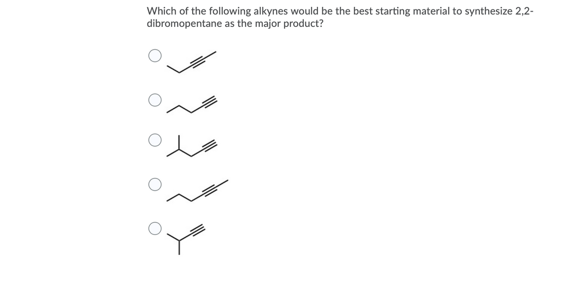 Which of the following alkynes would be the best starting material to synthesize 2,2-
dibromopentane
as the major product?
