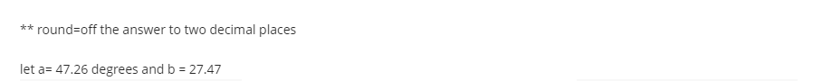 round=off the answer to two decimal places
**
let a= 47.26 degrees and b = 27.47
