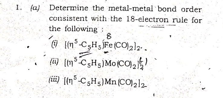 1. (a} Determine the metal-metal bond order
consistent with the 18-electron rule for
the following:
8
5
fi) {(n-C3H5)Mo(CO)2
(iii) ((n°-C5H5)Mn (CO),]2
