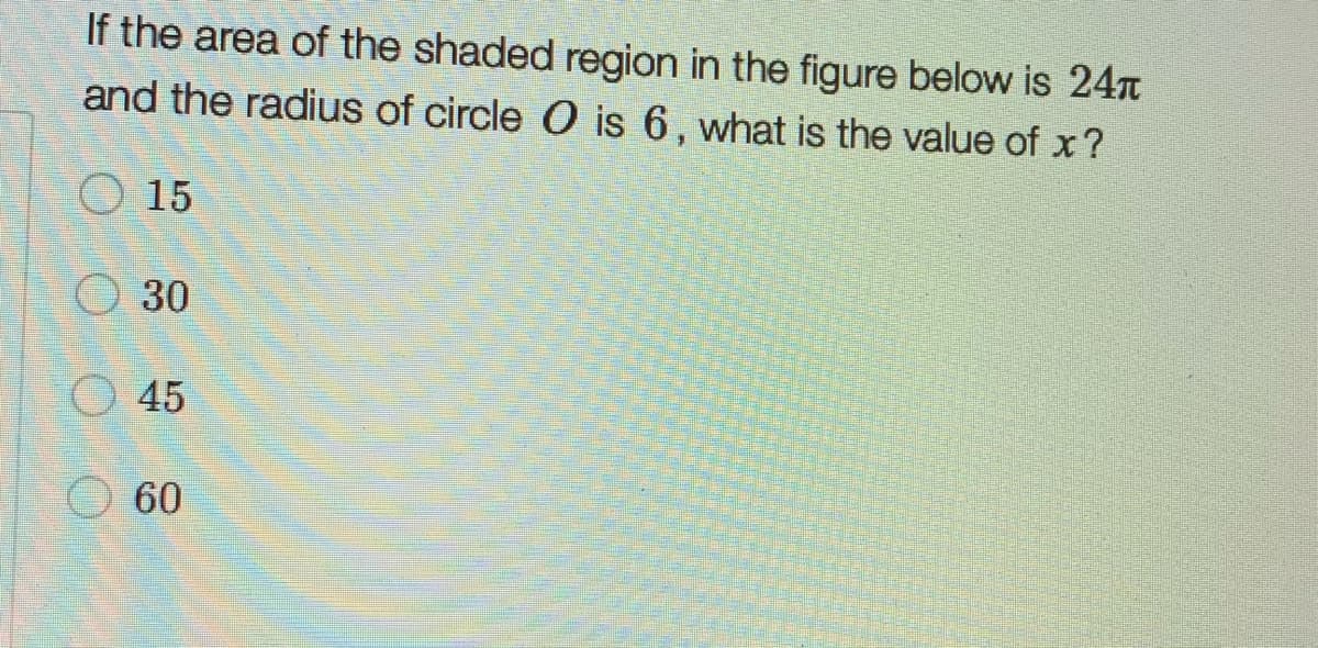 If the area of the shaded region in the figure below is 24n
and the radius of circle O is 6, what is the value of x?
O 15
O 30
O 45
O 60
