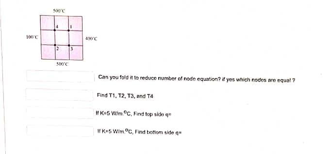 S00'C
100'C
400'C
Can you fold it to reduce number of node equation? if yes which nodes are equal ?
Find T1, T2, T3, and T4
II K5 W/m °C, Find top side q
If K-5 W/m.°C, Find bottom side q
