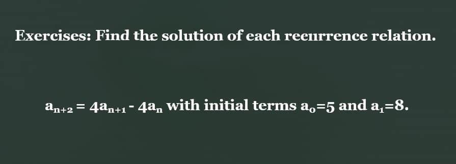 Exercises: Find the solution of each reenrrence relation.
an+2 = 4an+1-4an with initial terms a.=5 and a,=8.
