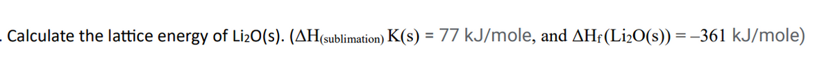 . Calculate the lattice energy of Li₂O(S). (AH(sublimation) K(s) = 77 kJ/mole, and AHƒ (Li₂O(s)) = −361 kJ/mole)