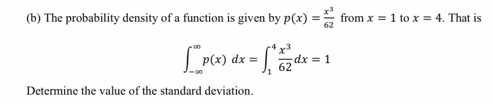 (b) The probability density of a function is given by p(x)
from x = 1 to x = 4. That is
62
x3
dx = 1
62
P(x) dx =
- 00
Determine the value of the standard deviation.
