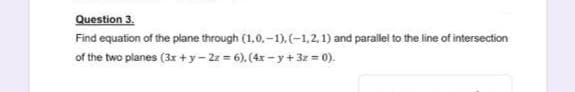 Question 3.
Find equation of the plane through (1.0,-1), (-1,2, 1) and parallel to the line of intersection
of the two planes (3x +y-2z = 6), (4x-y+ 3z = 0).
