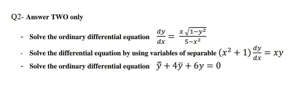 Q2- Answer TWO only
dy
x /1-y2
Solve the ordinary differential equation
dx
%3|
5-x2
dy
Solve the differential equation by using variables of separable (x + 1)-
= xy
dx
Solve the ordinary differential equation y + 4ỹ + 6y = 0
