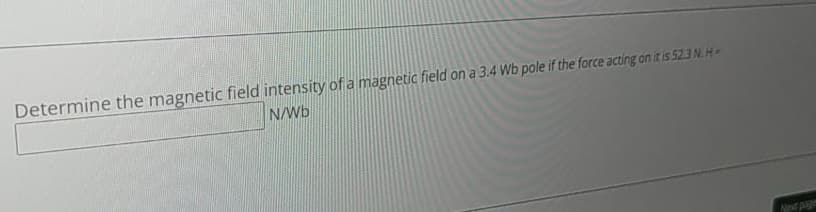 Determine the magnetic field intensity of a magnetic field on a 3.4 Wb pole if the force acting on it is 52.3 N. H-
N/Wb
Next page