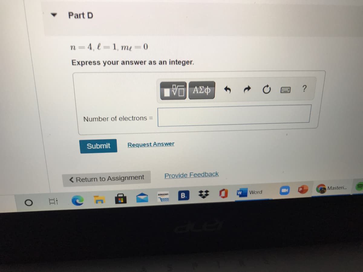 Part D
n=4, l=1, me =0
Express your answer as an integer.
?
Number of electrons =
Submit
Request Answer
< Return to Assignment
Provide Feedback
Masteri..
B.
Word
amazon
