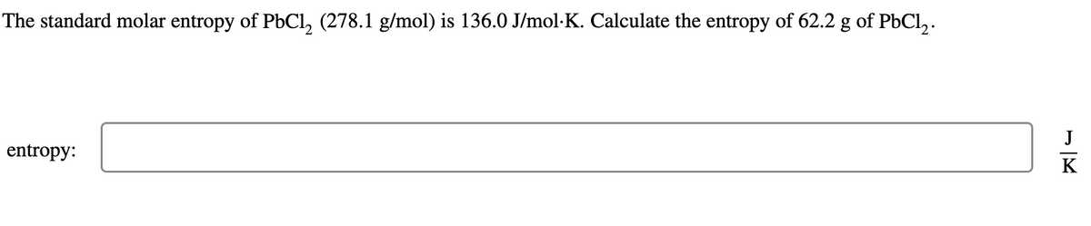 The standard molar entropy of PbCl₂ (278.1 g/mol) is 136.0 J/mol·K. Calculate the entropy of 62.2 g of PbCl₂.
entropy:
K