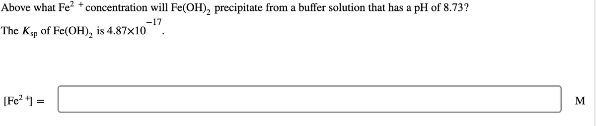 Above what Fe²+ concentration will Fe(OH)₂ precipitate from a buffer solution that has a pH of 8.73?
-17
The Ksp of Fe(OH)₂ is 4.87×10
[Fe²+] =
M