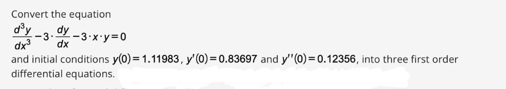 Convert the equation
d®y
dy
-3 x y 0
-3.
dx3
and initial conditions y(0) = 1.11983, y'(0)= 0.83697 and y"(0) = 0.12356, into three first order
differential equations.
dx
