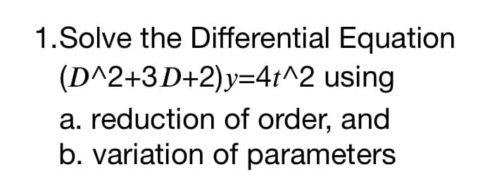 1.Solve the Differential Equation
(D^2+3D+2)y=4t^2 using
a. reduction of order, and
b. variation of parameters
