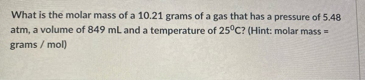 What is the molar mass of a 10.21 grams of a gas that has a pressure of 5.48
atm, a volume of 849 mL and a temperature of 25°C? (Hint: molar mass =
grams / mol)
