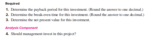 Required
1. Determine the payback period for this investment. (Round the answer to one decimal.)
2. Determine the break-even time for this investment. (Round the answer to one decimal.)
3. Determine the net present value for this investment.
Analysis Component
4. Should management invest in this project?
