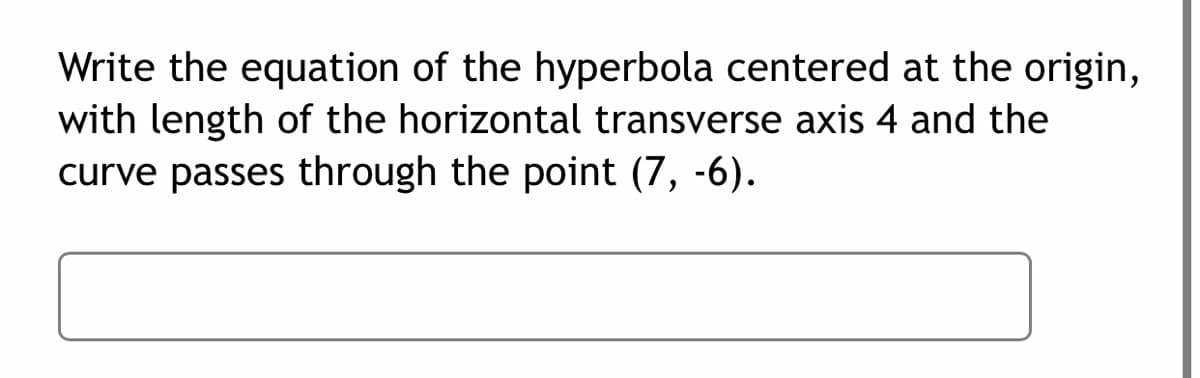 Write the equation of the hyperbola centered at the origin,
with length of the horizontal transverse axis 4 and the
curve passes through the point (7, -6).
