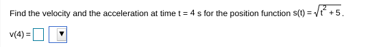 Find the velocity and the acceleration at time t = 4 s for the position function s(t) = V +5.
v(4) =O
