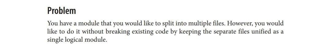 Problem
You have a module that you would like to split into multiple files. However, you would
like to do it without breaking existing code by keeping the separate files unified as a
single logical module.
