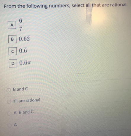 From the following numbers, select all that are rational.
A
B 0.62
C 0.6
D 0.67
O Band C
O all are rational
O A, B and C
67
