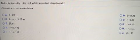 Match the inequality, -6<xs8, with its equivalent interval notation.
Choose the corect answer below.
OA (-6,8)
OB (-8)
OC. (--1)UB,)
OE Ra)
OG (--
OL (-0.-8)
OD. (-6,8)
OF (-8,00)
OH. (-0,00)
O4 (0. -6)
