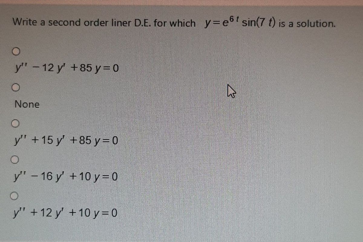 Write a second order liner D.E. for which y=e°'sin(7 t) is a solution.
У" - 12 y' +85 у%3D0
None
У' +15 у +85 у%3D0
y' - 16 у + 10у 3D0
У' +12 у' +10 у%3D0
