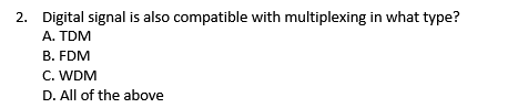 2. Digital signal is also compatible with multiplexing in what type?
A. TDM
B. FDM
C. WDM
D. All of the above
