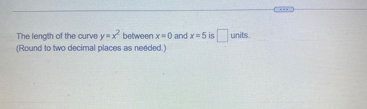 The length of the curve y= x between x 0 and x 5 is
(Round to two decimal places as needed.)
units.
