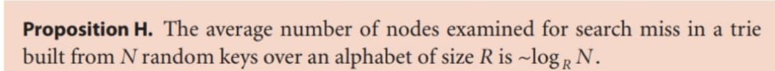 Proposition H. The average number of nodes examined for search miss in a trie
built from N random keys over an alphabet of size R is ~log R N.
