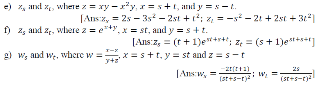 e) zs and zt, where z = xy – x²y, x = s + t, and y = s – t.
[Ans:z, = 2s – 3s² – 2st + t²; z; = -s² – 2t + 2st + 3t²]
%3D
f) Zs and zt, where z = e*+Y, x = st, and y = s +t.
[Ans:zs = (t + 1)est+s+t; z; = (s + 1)est+s+t]
X-z
g) Ws and wt,
where w =
y+z'
x = s+t, y = st and z =s - t
-2t(t+1)
2s
[Ans:ws
; Wt =
(st +s-t)2
(st+s-t)²
