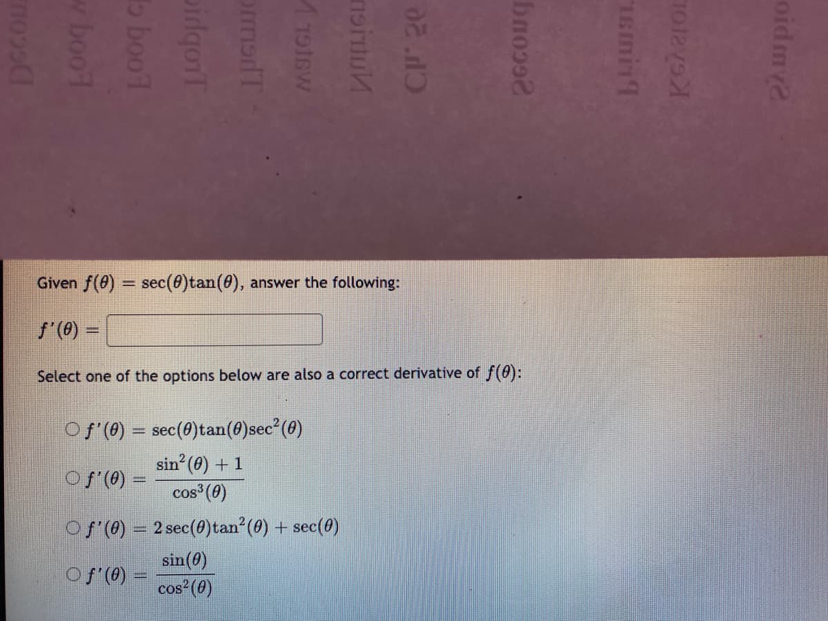 Given f(8) = sec(8)tan(@), answer the following:
%3D
f"(0) =
Select one of the options below are also a correct derivative of f(0):
Of (0) = sec(0)tan(8)sec (0)
sin (0) + 1
Of (0) =
cos (0)
Of (0) = 2 sec(0)tan (0) + sec(0)
sin(0)
cos?(0)
Of (0) =
oid my2
