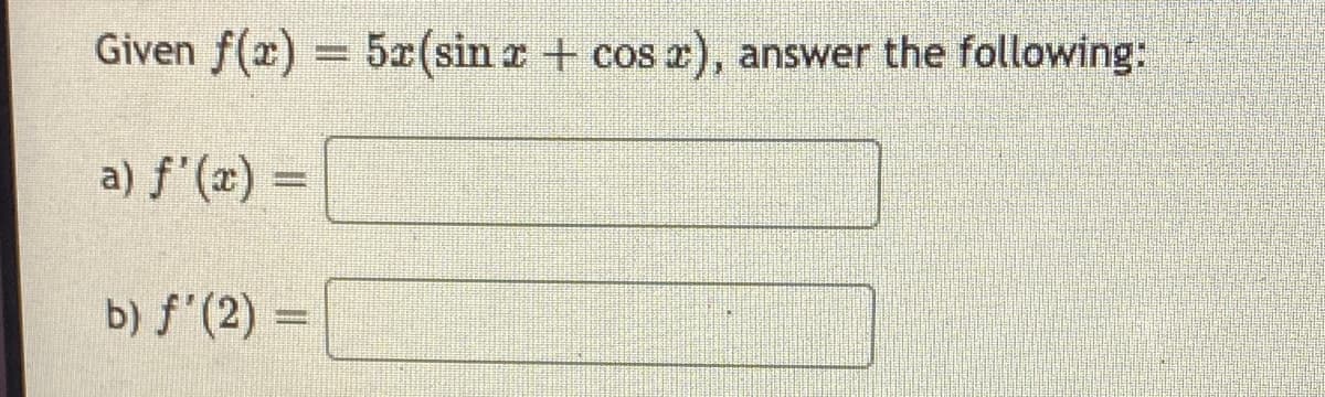 Given f(x) = 5x (sin a + cos z), answer the following:
a) f'(x) =
b) f'(2) =
