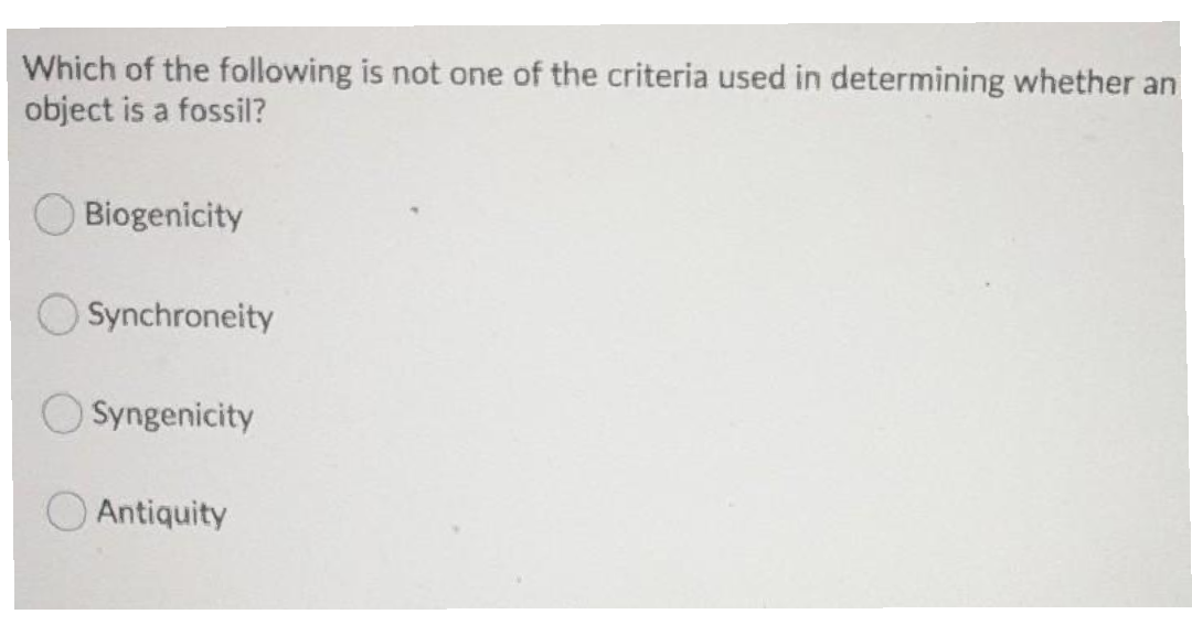 Which of the following is not one of the criteria used in determining whether an
object is a fossil?
Biogenicity
Synchroneity
O Syngenicity
O Antiquity
