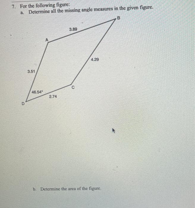 7. For the following figure:
a. Determine all the missing angle measures in the given figure.
B
3.89
4.29
3.51
46.54°
2.74
b. Determine the area of the figure.
