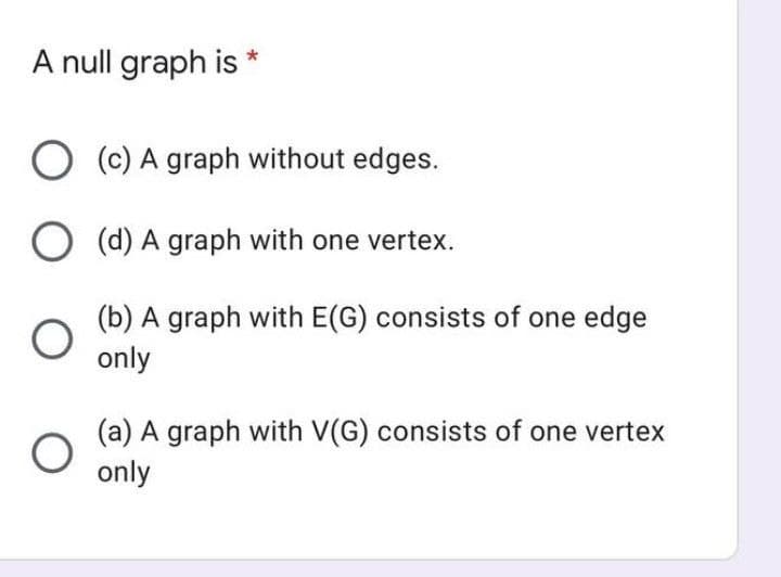 A null graph is
(c) A graph without edges.
O (d) A graph with one vertex.
(b) A graph with E(G) consists of one edge
only
(a) A graph with V(G) consists of one vertex
only
